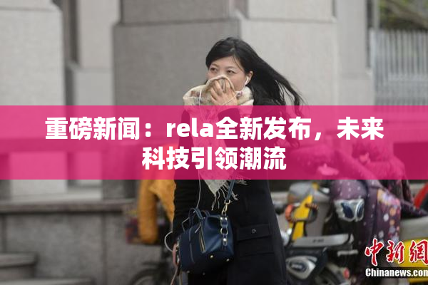 重磅新闻：rela全新发布，未来科技引领潮流