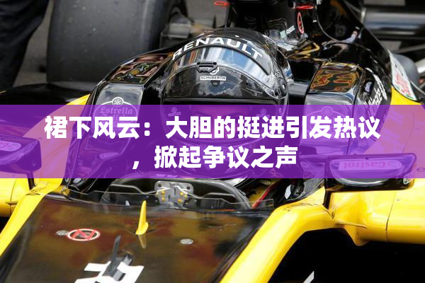 裙下风云：大胆的挺进引发热议，掀起争议之声