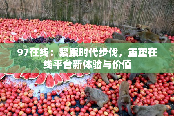 97在线：紧跟时代步伐，重塑在线平台新体验与价值