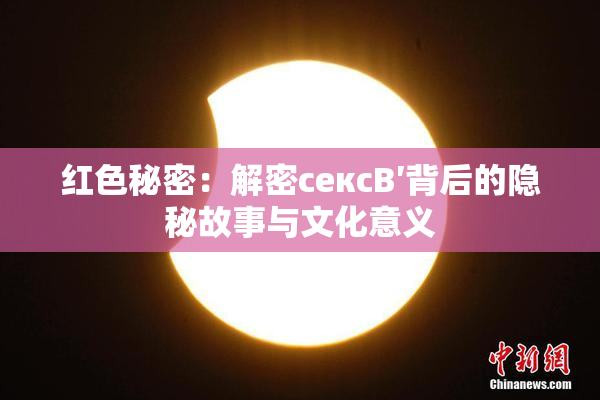 红色秘密：解密сексB′背后的隐秘故事与文化意义