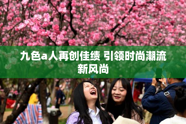 九色a人再创佳绩 引领时尚潮流新风尚