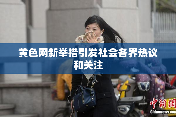 黄色网新举措引发社会各界热议和关注