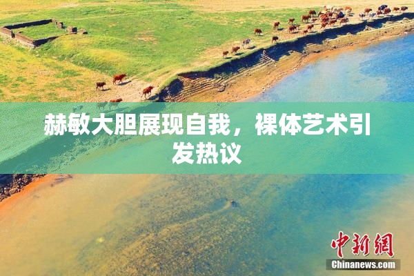 赫敏大胆展现自我，裸体艺术引发热议