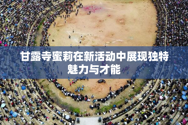 甘露寺蜜莉在新活动中展现独特魅力与才能