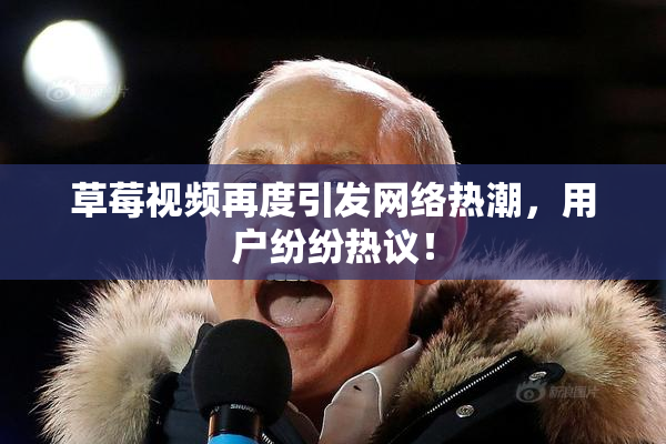 草莓视频再度引发网络热潮，用户纷纷热议！