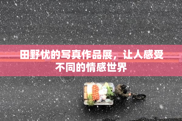 田野忧的写真作品展，让人感受不同的情感世界