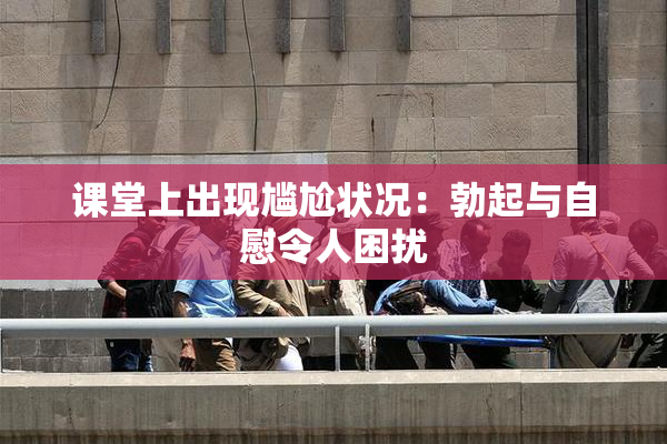 课堂上出现尴尬状况：勃起与自慰令人困扰