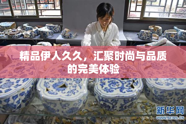精品伊人久久，汇聚时尚与品质的完美体验