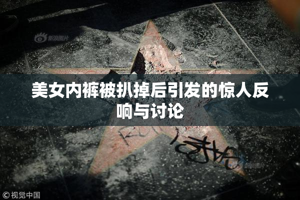 美女内裤被扒掉后引发的惊人反响与讨论