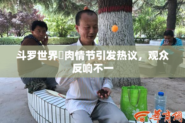 斗罗世界婬肉情节引发热议，观众反响不一