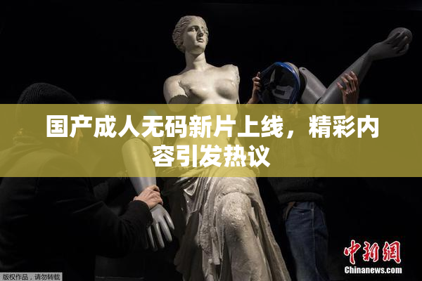 国产成人无码新片上线，精彩内容引发热议