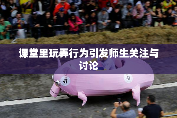 课堂里玩弄行为引发师生关注与讨论