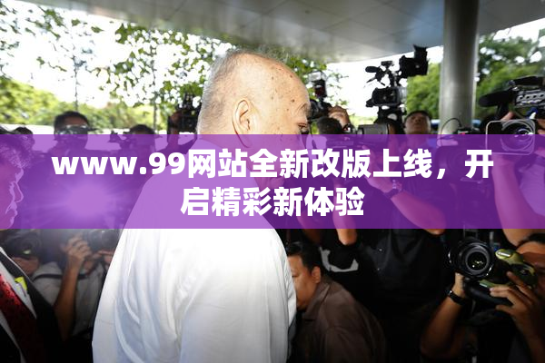 www.99网站全新改版上线，开启精彩新体验