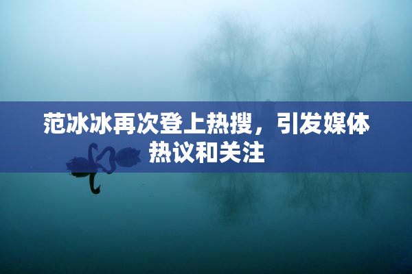 范冰冰再次登上热搜，引发媒体热议和关注