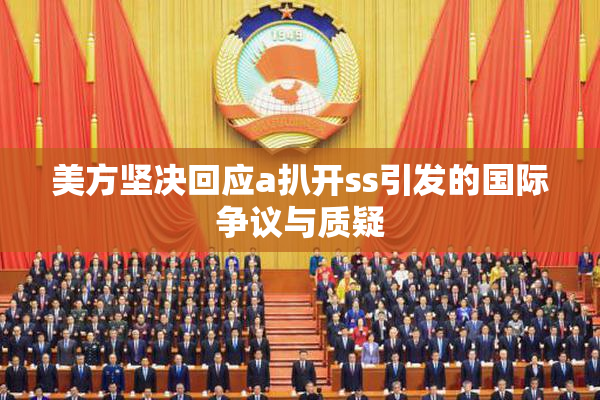 美方坚决回应a扒开ss引发的国际争议与质疑