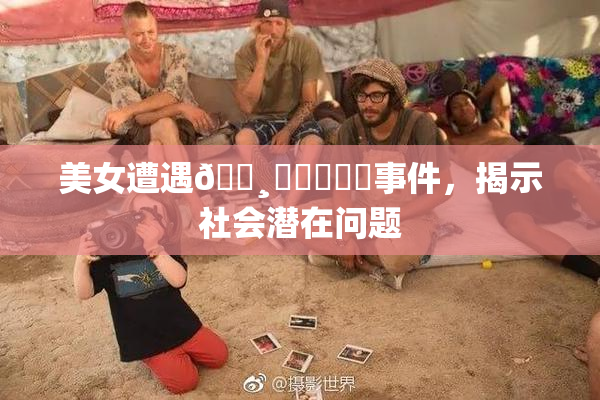 美女遭遇🌸‌❌‌❌‌事件，揭示社会潜在问题