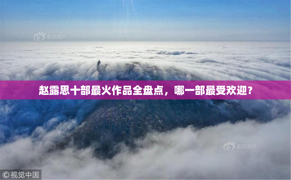 赵露思十部最火作品全盘点，哪一部最受欢迎？