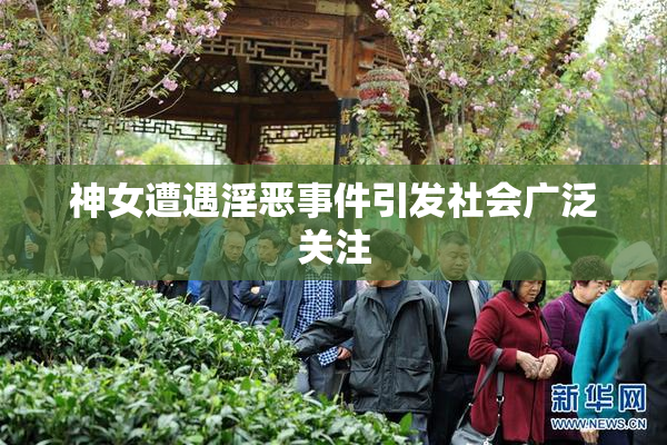 神女遭遇淫恶事件引发社会广泛关注