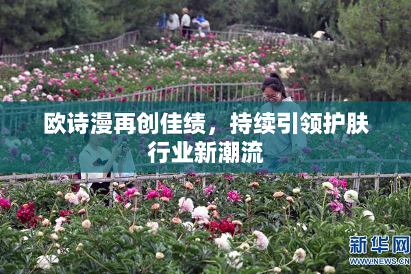 欧诗漫再创佳绩，持续引领护肤行业新潮流