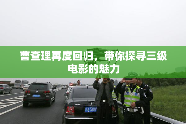 曹查理再度回归，带你探寻三级电影的魅力