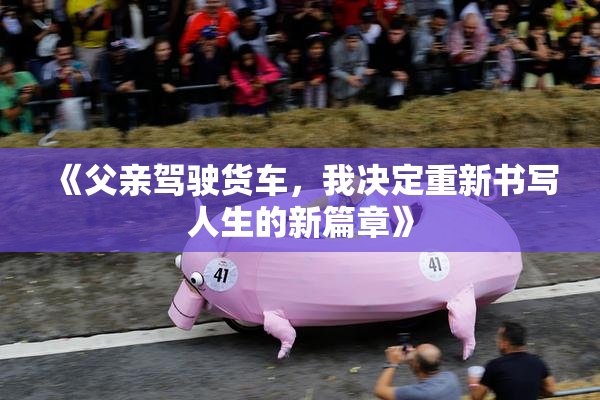 《父亲驾驶货车，我决定重新书写人生的新篇章》
