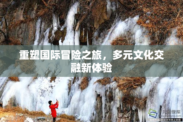 重塑国际冒险之旅，多元文化交融新体验