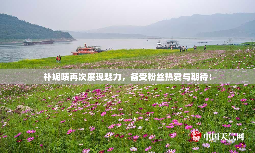 朴妮唛再次展现魅力，备受粉丝热爱与期待！