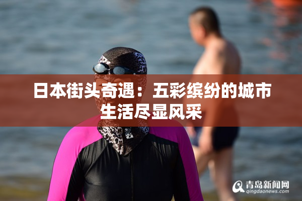 日本街头奇遇：五彩缤纷的城市生活尽显风采