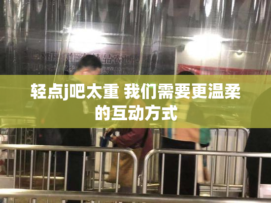 轻点j吧太重 我们需要更温柔的互动方式