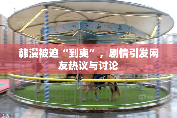 韩漫被迫“到爽”，剧情引发网友热议与讨论