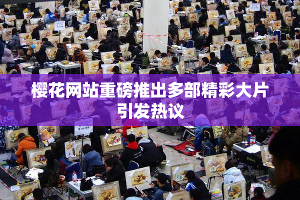 樱花网站重磅推出多部精彩大片引发热议