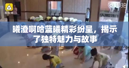 曦澄啊哈蓝曦精彩纷呈，揭示了独特魅力与故事