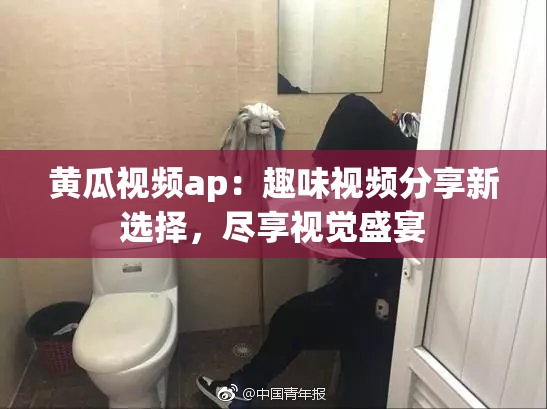 黄瓜视频ap：趣味视频分享新选择，尽享视觉盛宴