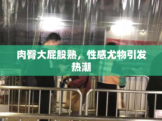 肉臀大屁股熟，性感尤物引发热潮