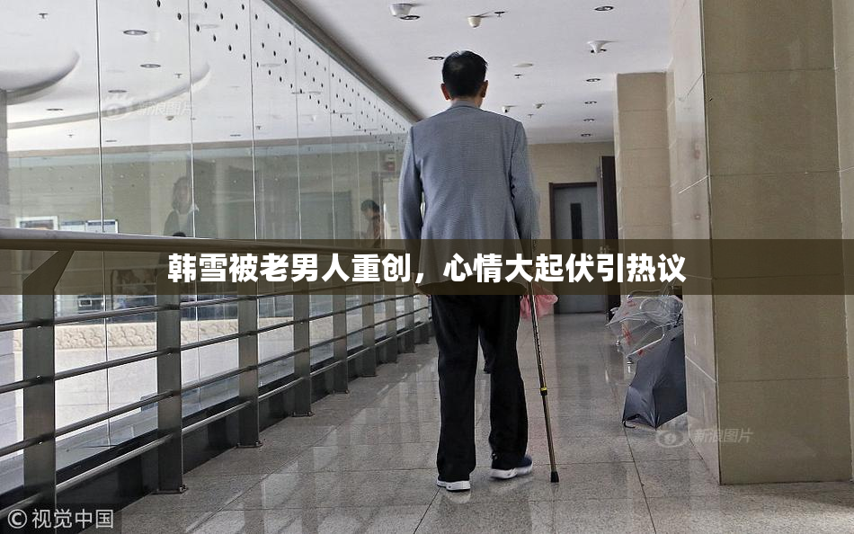韩雪被老男人重创，心情大起伏引热议
