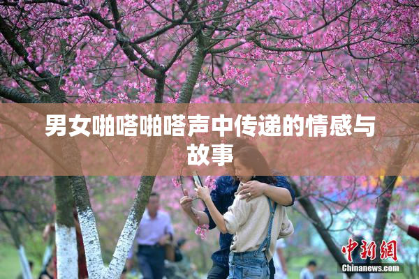 男女啪嗒啪嗒声中传递的情感与故事