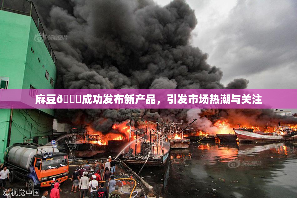 麻豆🔞成功发布新产品，引发市场热潮与关注