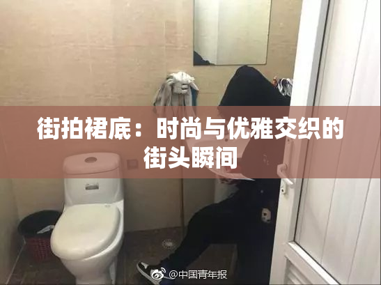 街拍裙底：时尚与优雅交织的街头瞬间