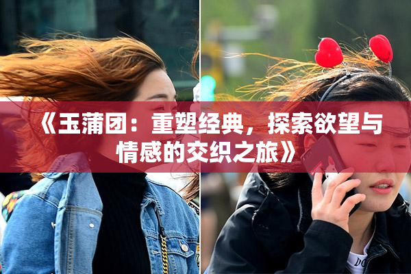 《玉蒲团：重塑经典，探索欲望与情感的交织之旅》