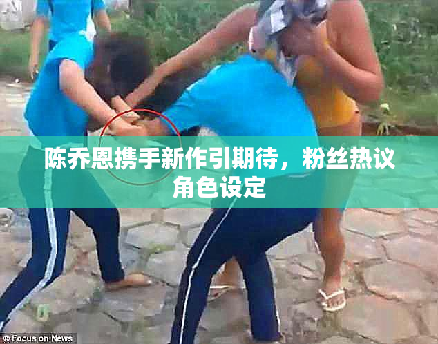 陈乔恩携手新作引期待，粉丝热议角色设定