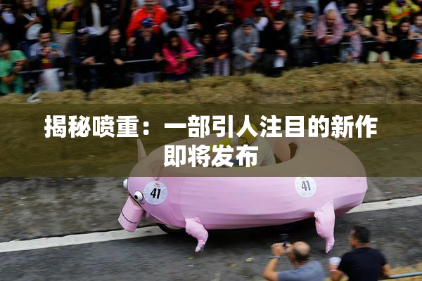 揭秘喷重：一部引人注目的新作即将发布