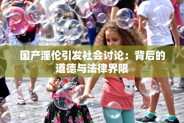 国产淫伦引发社会讨论：背后的道德与法律界限