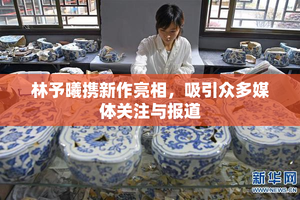 林予曦携新作亮相，吸引众多媒体关注与报道