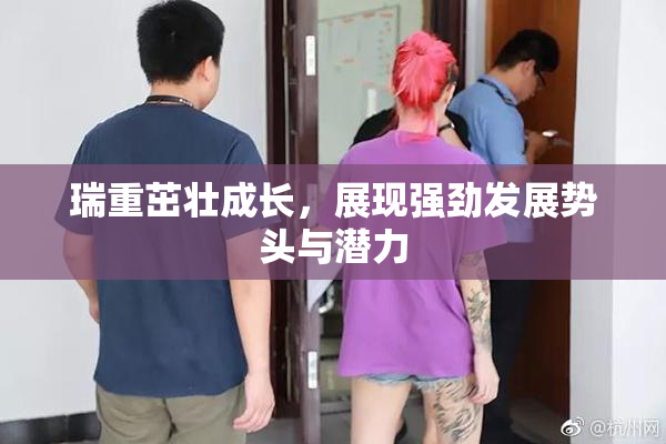 瑞重茁壮成长，展现强劲发展势头与潜力