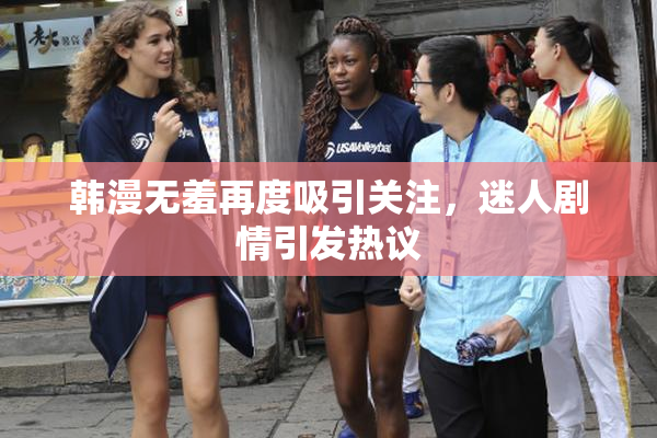 韩漫无羞再度吸引关注，迷人剧情引发热议