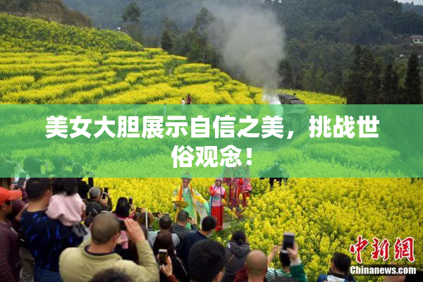美女大胆展示自信之美，挑战世俗观念！