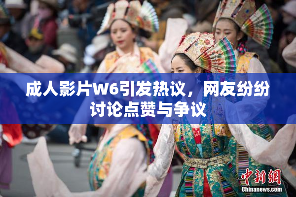 成人影片W6引发热议，网友纷纷讨论点赞与争议