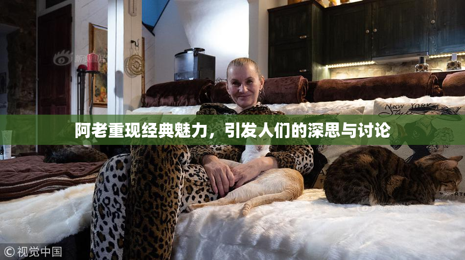 阿老重现经典魅力，引发人们的深思与讨论