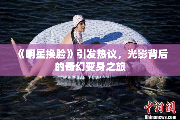 《明星换脸》引发热议，光影背后的奇幻变身之旅