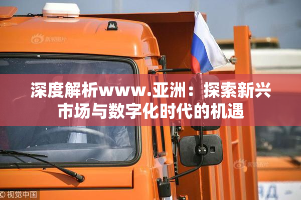 深度解析www.亚洲：探索新兴市场与数字化时代的机遇